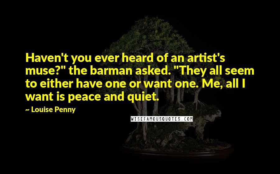 Louise Penny Quotes: Haven't you ever heard of an artist's muse?" the barman asked. "They all seem to either have one or want one. Me, all I want is peace and quiet.