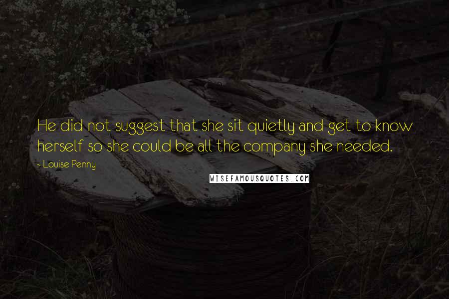 Louise Penny Quotes: He did not suggest that she sit quietly and get to know herself so she could be all the company she needed.