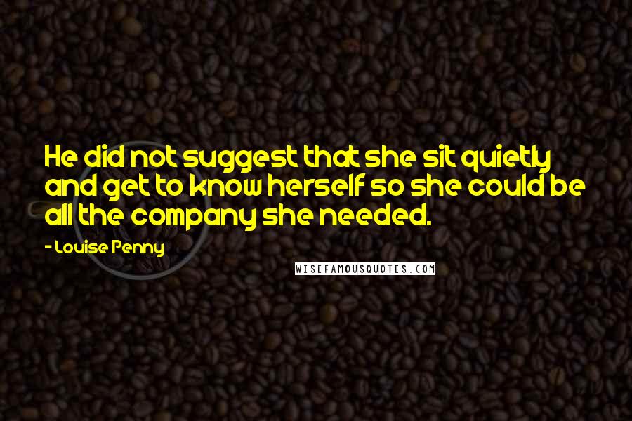 Louise Penny Quotes: He did not suggest that she sit quietly and get to know herself so she could be all the company she needed.