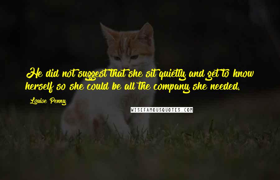 Louise Penny Quotes: He did not suggest that she sit quietly and get to know herself so she could be all the company she needed.