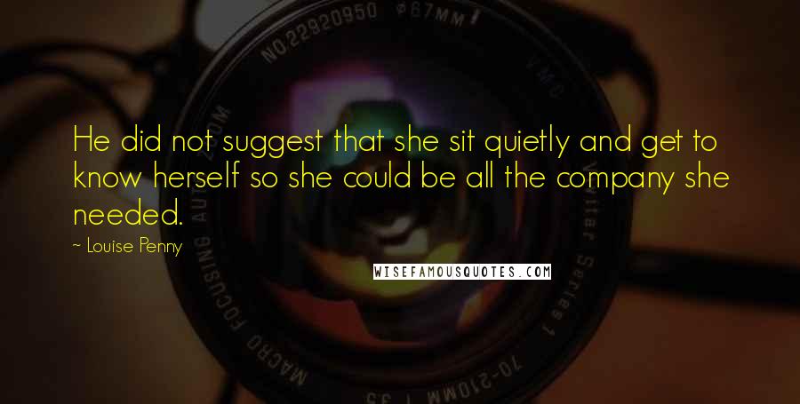 Louise Penny Quotes: He did not suggest that she sit quietly and get to know herself so she could be all the company she needed.