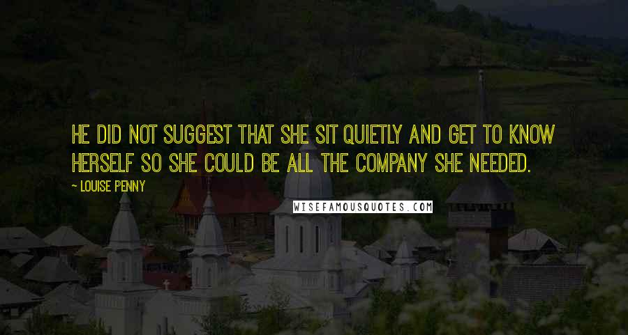 Louise Penny Quotes: He did not suggest that she sit quietly and get to know herself so she could be all the company she needed.