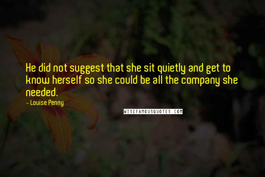 Louise Penny Quotes: He did not suggest that she sit quietly and get to know herself so she could be all the company she needed.