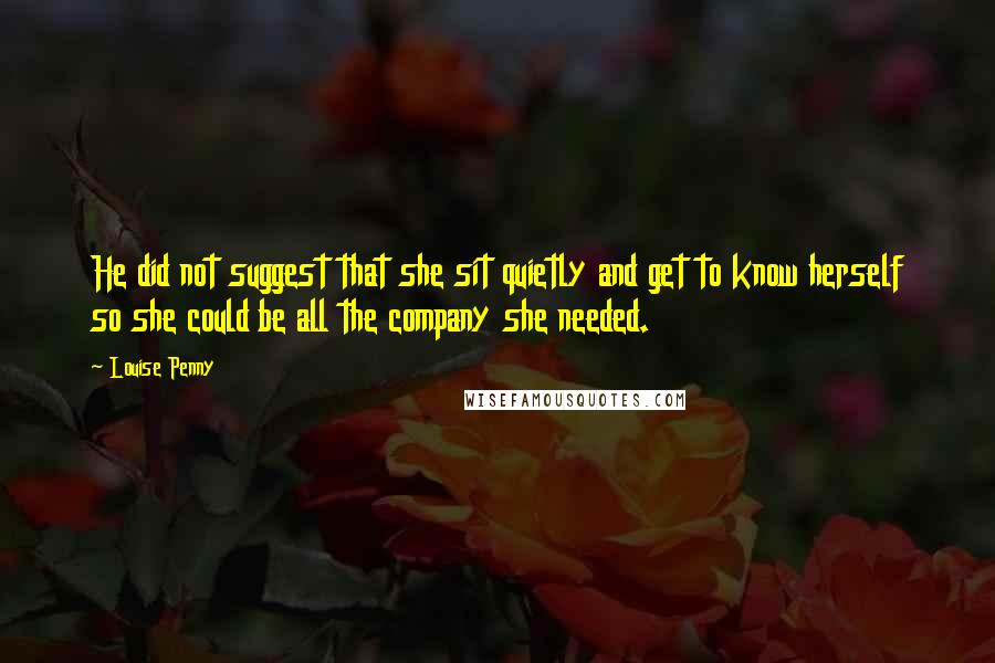 Louise Penny Quotes: He did not suggest that she sit quietly and get to know herself so she could be all the company she needed.