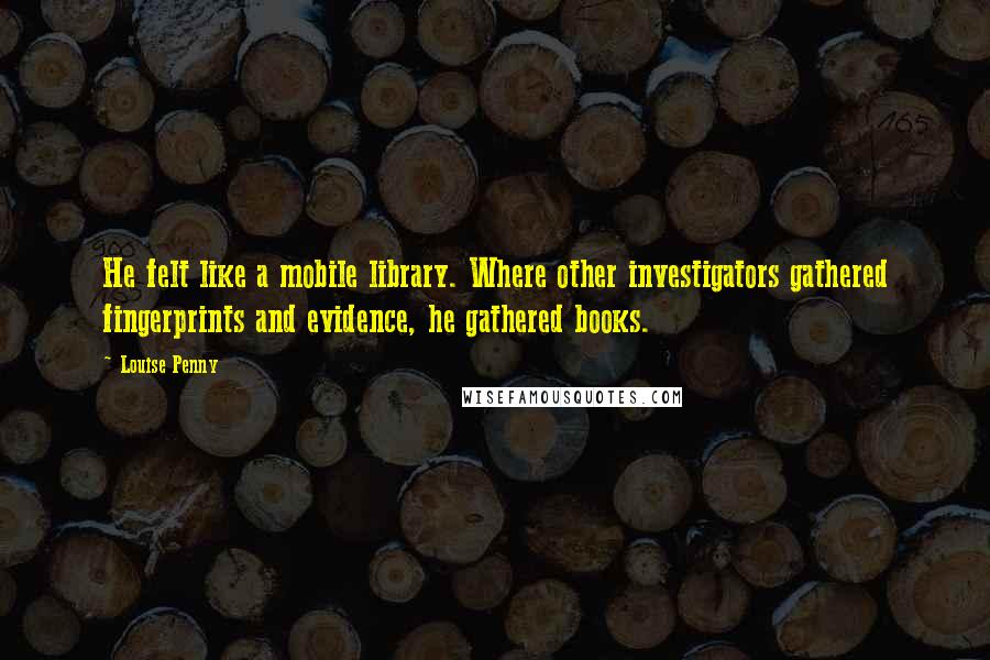 Louise Penny Quotes: He felt like a mobile library. Where other investigators gathered fingerprints and evidence, he gathered books.