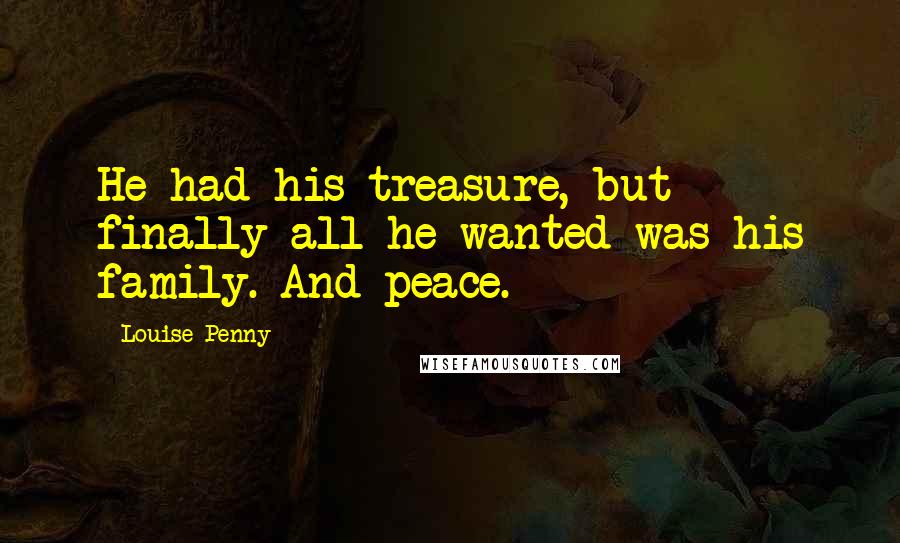 Louise Penny Quotes: He had his treasure, but finally all he wanted was his family. And peace.