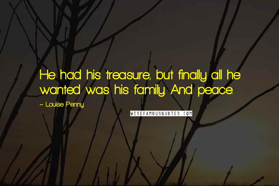 Louise Penny Quotes: He had his treasure, but finally all he wanted was his family. And peace.