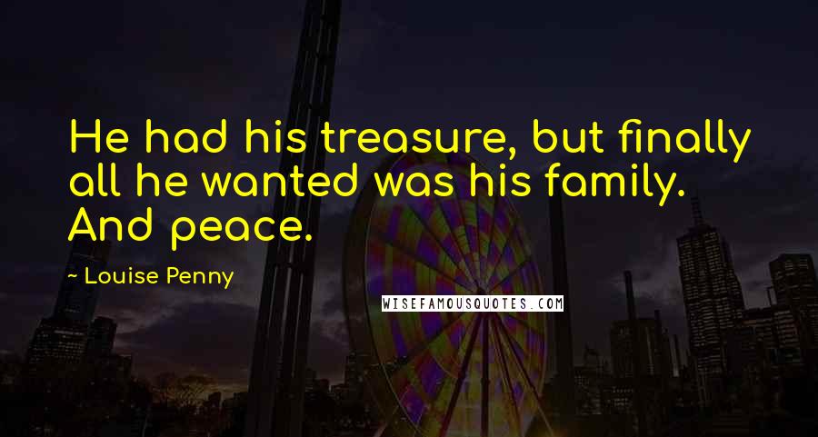 Louise Penny Quotes: He had his treasure, but finally all he wanted was his family. And peace.