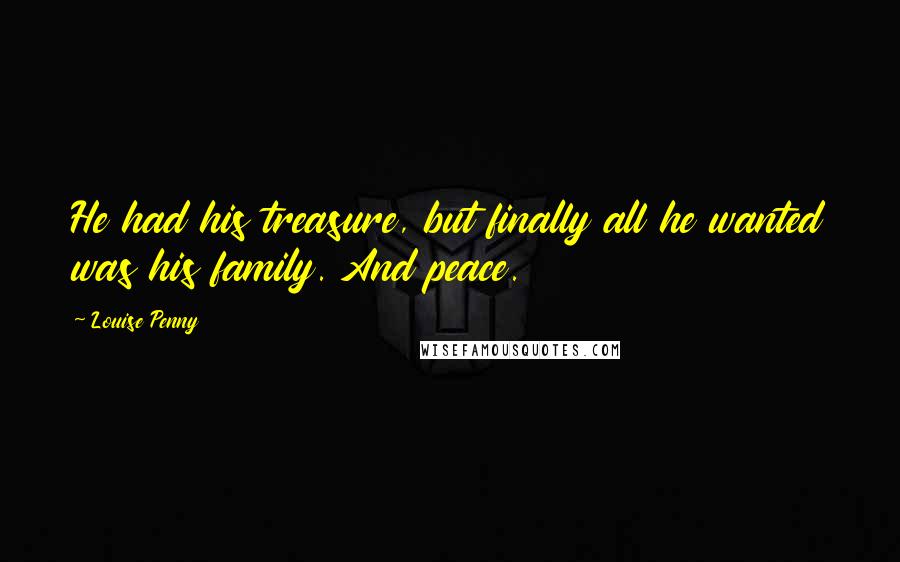 Louise Penny Quotes: He had his treasure, but finally all he wanted was his family. And peace.