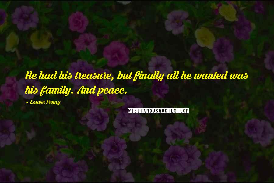 Louise Penny Quotes: He had his treasure, but finally all he wanted was his family. And peace.