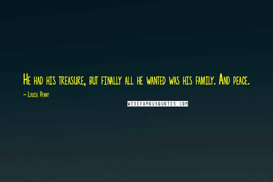 Louise Penny Quotes: He had his treasure, but finally all he wanted was his family. And peace.