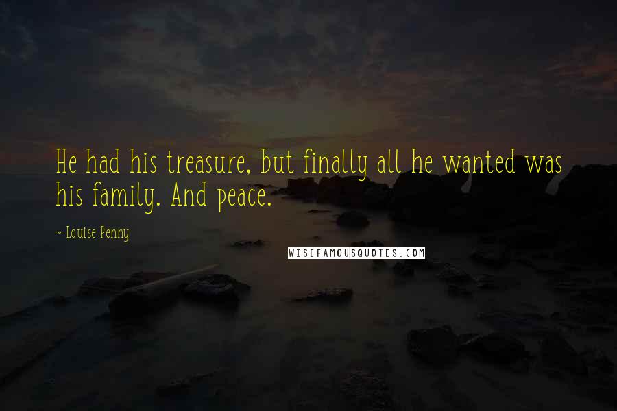 Louise Penny Quotes: He had his treasure, but finally all he wanted was his family. And peace.