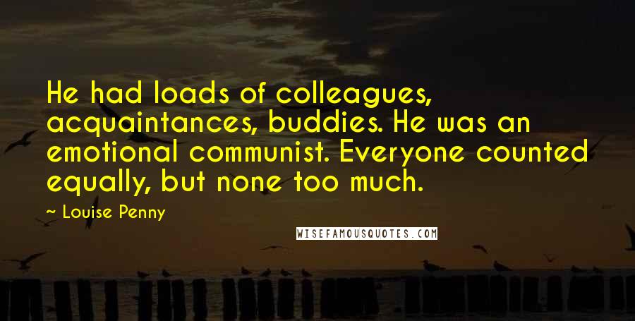 Louise Penny Quotes: He had loads of colleagues, acquaintances, buddies. He was an emotional communist. Everyone counted equally, but none too much.
