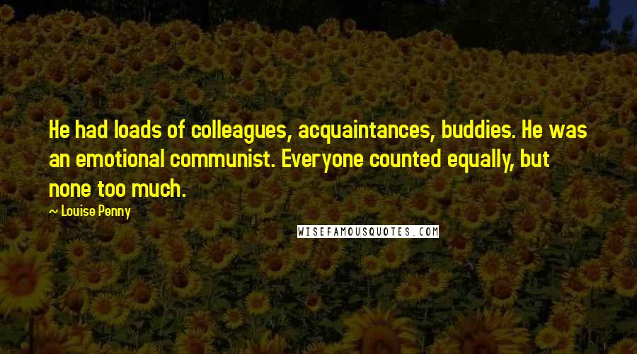 Louise Penny Quotes: He had loads of colleagues, acquaintances, buddies. He was an emotional communist. Everyone counted equally, but none too much.