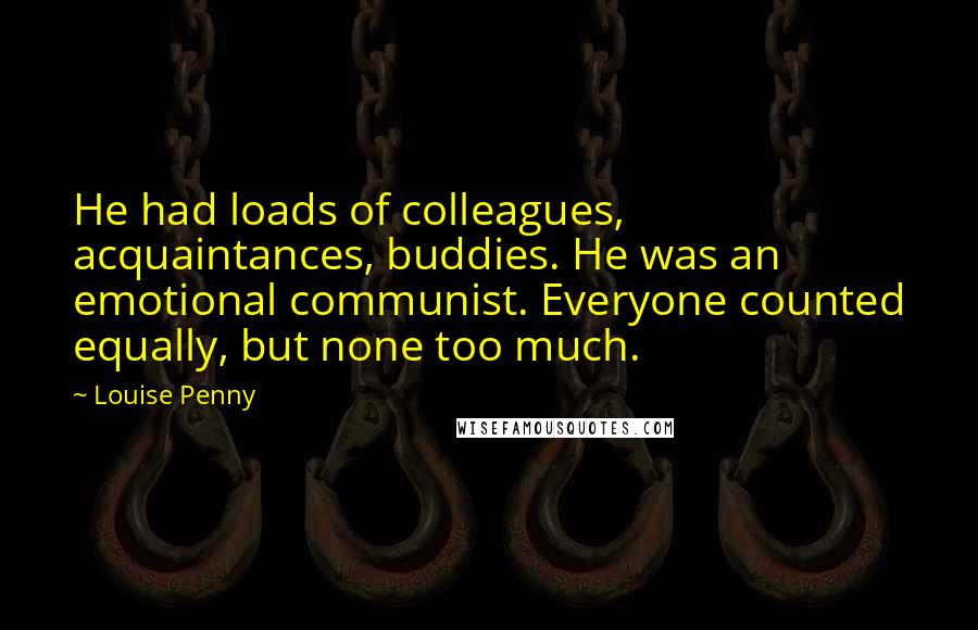 Louise Penny Quotes: He had loads of colleagues, acquaintances, buddies. He was an emotional communist. Everyone counted equally, but none too much.