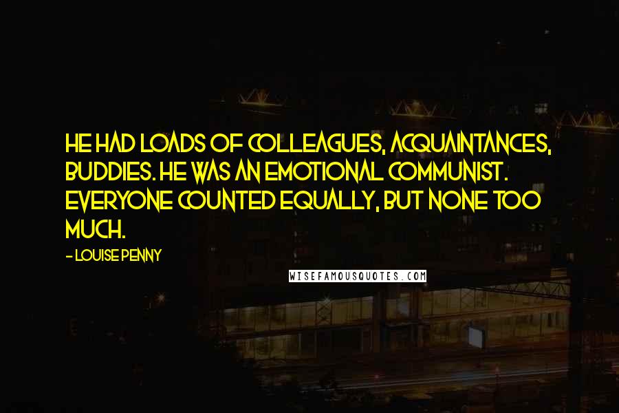 Louise Penny Quotes: He had loads of colleagues, acquaintances, buddies. He was an emotional communist. Everyone counted equally, but none too much.