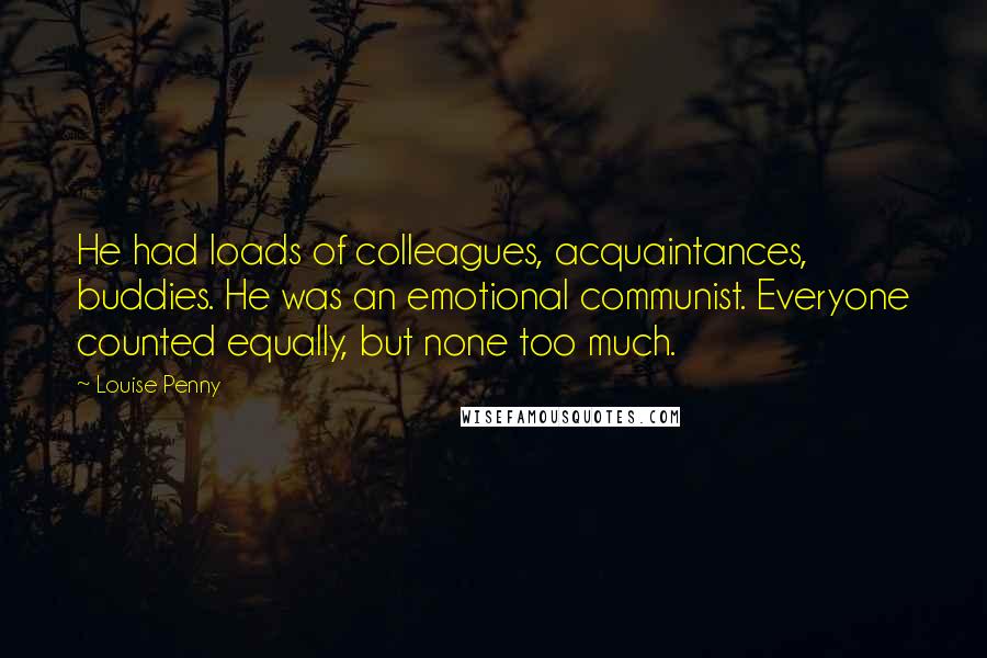 Louise Penny Quotes: He had loads of colleagues, acquaintances, buddies. He was an emotional communist. Everyone counted equally, but none too much.