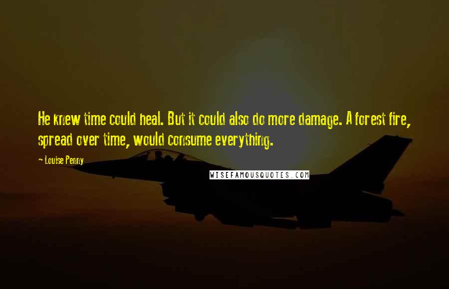 Louise Penny Quotes: He knew time could heal. But it could also do more damage. A forest fire, spread over time, would consume everything.