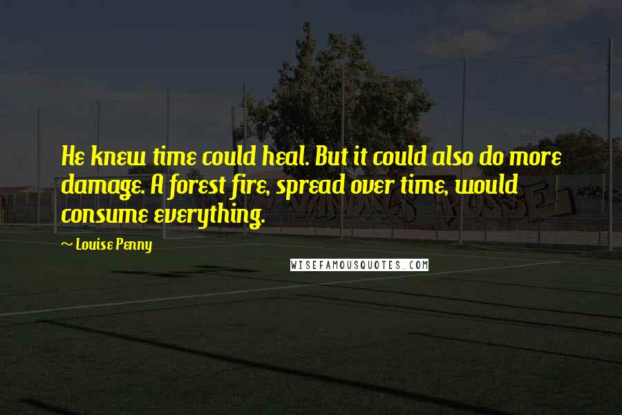 Louise Penny Quotes: He knew time could heal. But it could also do more damage. A forest fire, spread over time, would consume everything.