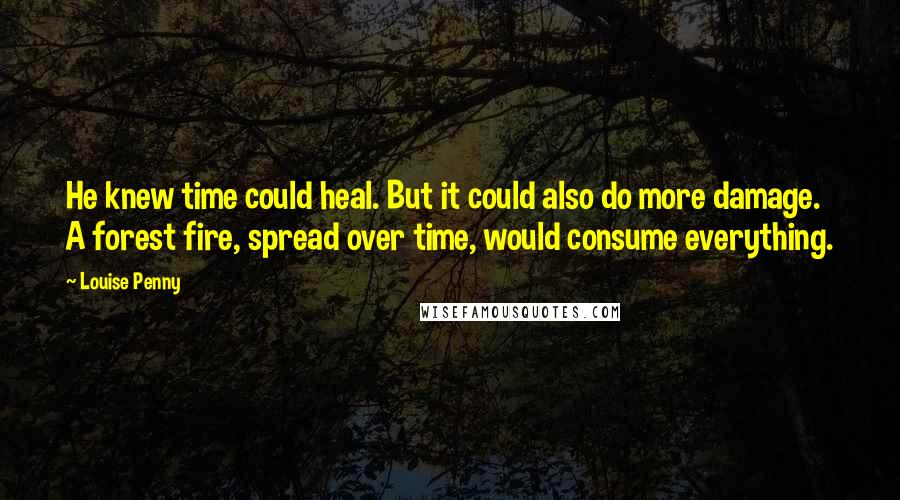 Louise Penny Quotes: He knew time could heal. But it could also do more damage. A forest fire, spread over time, would consume everything.