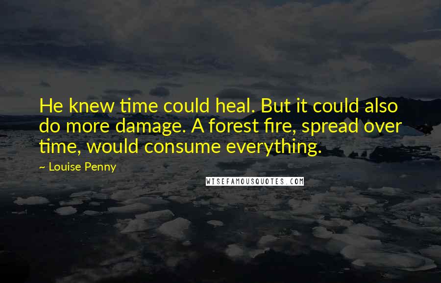 Louise Penny Quotes: He knew time could heal. But it could also do more damage. A forest fire, spread over time, would consume everything.