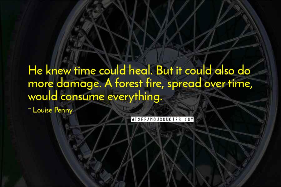 Louise Penny Quotes: He knew time could heal. But it could also do more damage. A forest fire, spread over time, would consume everything.