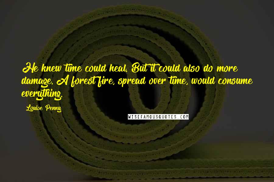 Louise Penny Quotes: He knew time could heal. But it could also do more damage. A forest fire, spread over time, would consume everything.