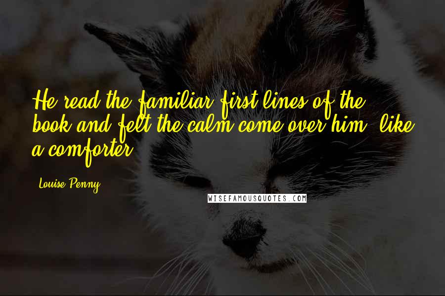 Louise Penny Quotes: He read the familiar first lines of the book and felt the calm come over him, like a comforter.