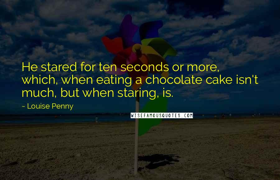 Louise Penny Quotes: He stared for ten seconds or more, which, when eating a chocolate cake isn't much, but when staring, is.