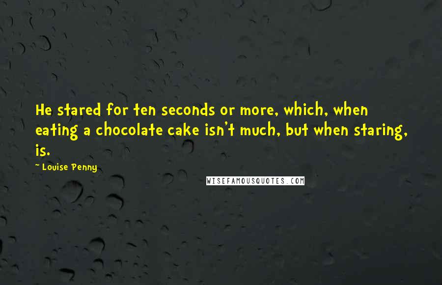 Louise Penny Quotes: He stared for ten seconds or more, which, when eating a chocolate cake isn't much, but when staring, is.