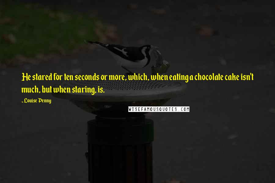 Louise Penny Quotes: He stared for ten seconds or more, which, when eating a chocolate cake isn't much, but when staring, is.