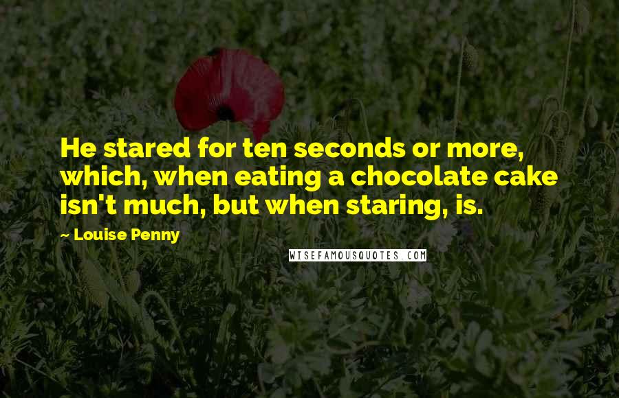 Louise Penny Quotes: He stared for ten seconds or more, which, when eating a chocolate cake isn't much, but when staring, is.