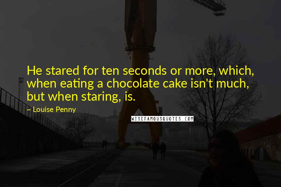 Louise Penny Quotes: He stared for ten seconds or more, which, when eating a chocolate cake isn't much, but when staring, is.