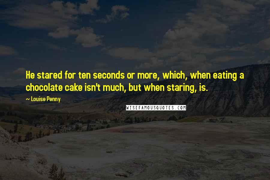 Louise Penny Quotes: He stared for ten seconds or more, which, when eating a chocolate cake isn't much, but when staring, is.