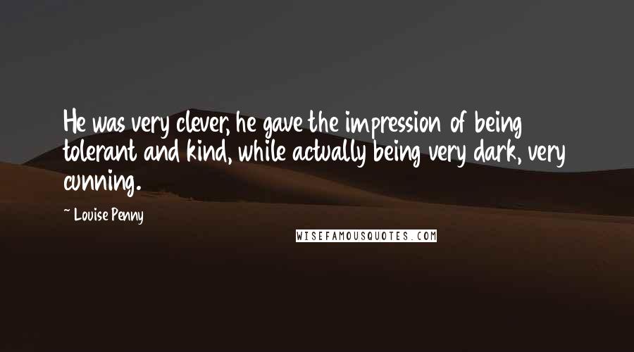 Louise Penny Quotes: He was very clever, he gave the impression of being tolerant and kind, while actually being very dark, very cunning.