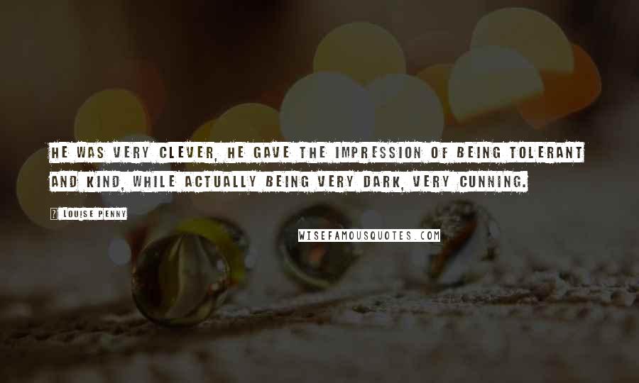 Louise Penny Quotes: He was very clever, he gave the impression of being tolerant and kind, while actually being very dark, very cunning.