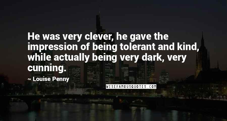 Louise Penny Quotes: He was very clever, he gave the impression of being tolerant and kind, while actually being very dark, very cunning.