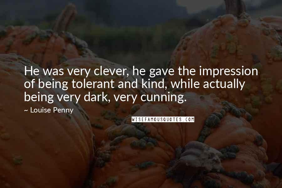 Louise Penny Quotes: He was very clever, he gave the impression of being tolerant and kind, while actually being very dark, very cunning.