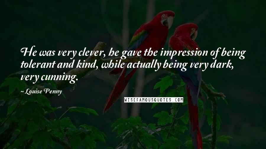 Louise Penny Quotes: He was very clever, he gave the impression of being tolerant and kind, while actually being very dark, very cunning.