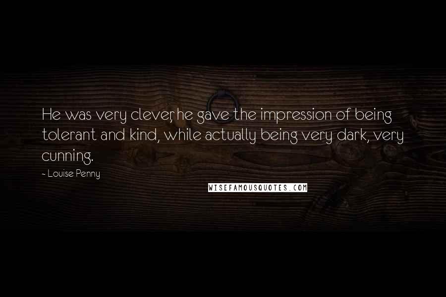 Louise Penny Quotes: He was very clever, he gave the impression of being tolerant and kind, while actually being very dark, very cunning.