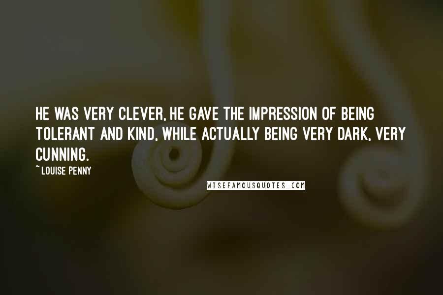 Louise Penny Quotes: He was very clever, he gave the impression of being tolerant and kind, while actually being very dark, very cunning.