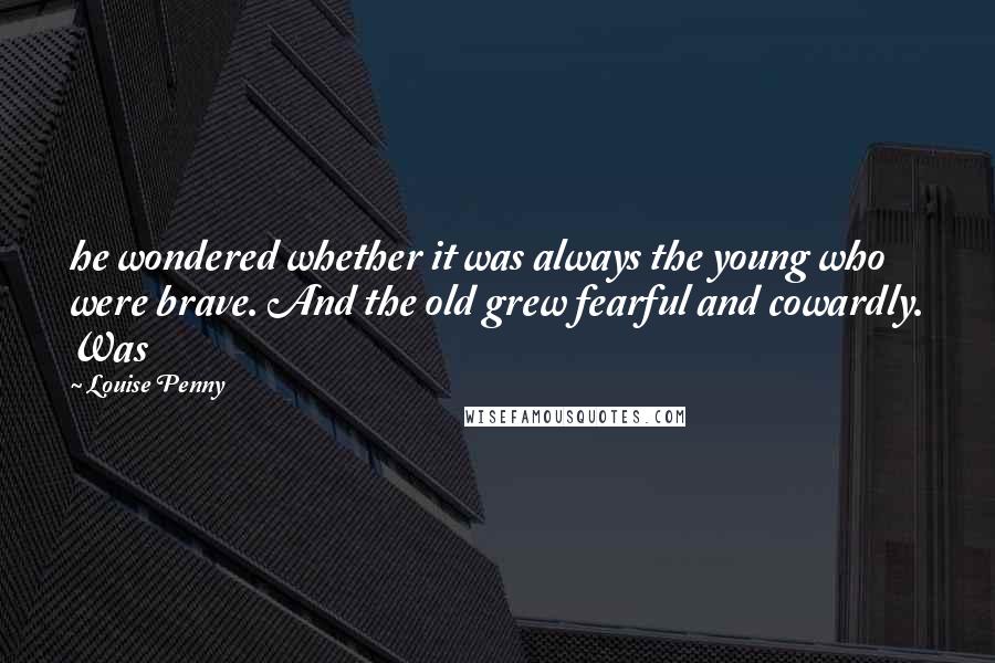 Louise Penny Quotes: he wondered whether it was always the young who were brave. And the old grew fearful and cowardly. Was