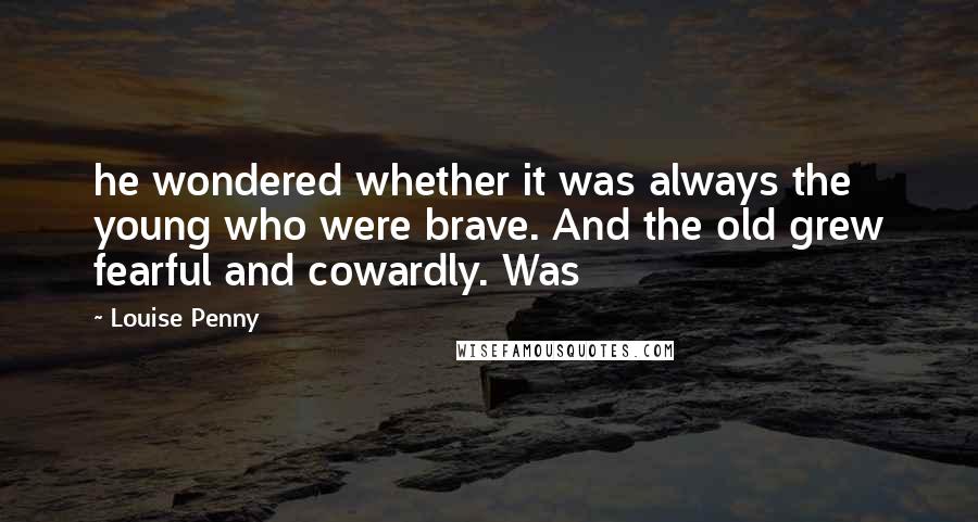 Louise Penny Quotes: he wondered whether it was always the young who were brave. And the old grew fearful and cowardly. Was