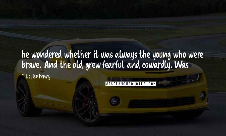 Louise Penny Quotes: he wondered whether it was always the young who were brave. And the old grew fearful and cowardly. Was