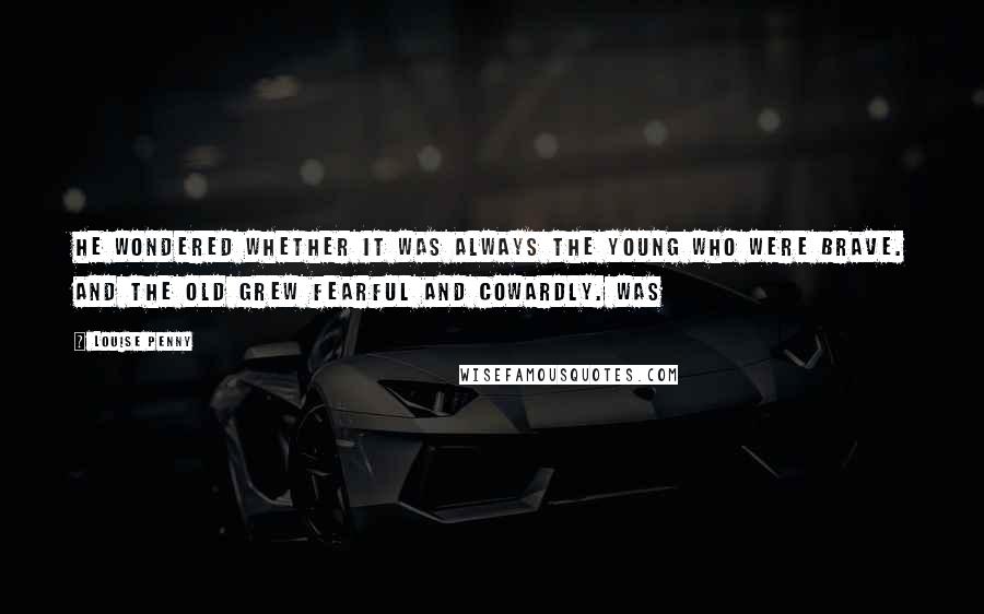 Louise Penny Quotes: he wondered whether it was always the young who were brave. And the old grew fearful and cowardly. Was