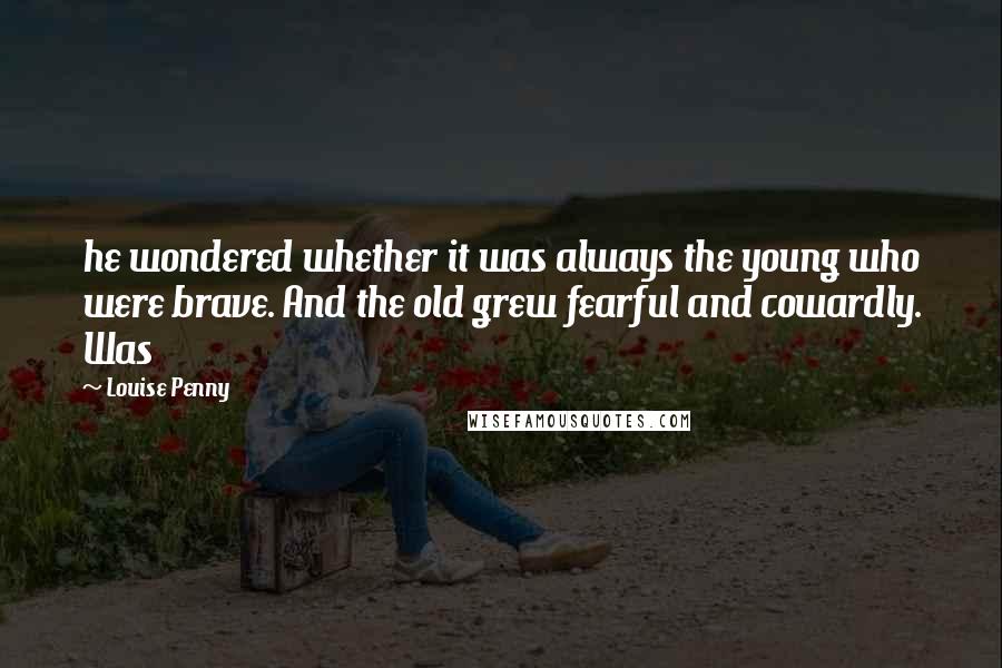 Louise Penny Quotes: he wondered whether it was always the young who were brave. And the old grew fearful and cowardly. Was