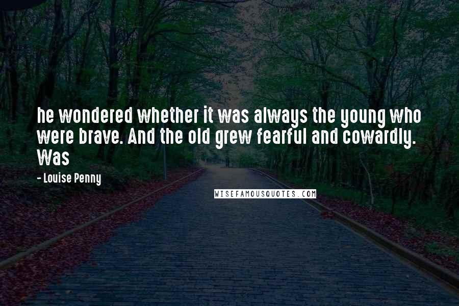 Louise Penny Quotes: he wondered whether it was always the young who were brave. And the old grew fearful and cowardly. Was