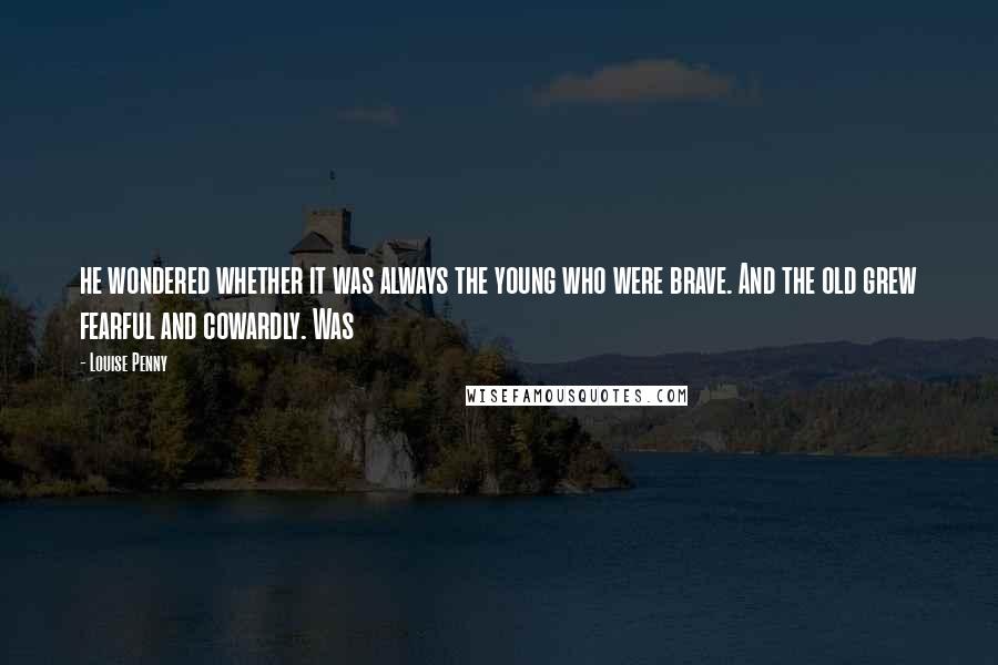 Louise Penny Quotes: he wondered whether it was always the young who were brave. And the old grew fearful and cowardly. Was