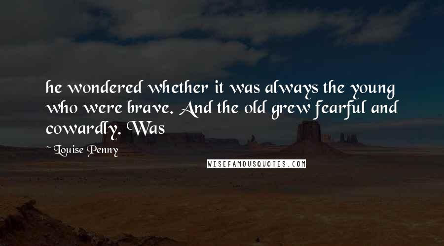 Louise Penny Quotes: he wondered whether it was always the young who were brave. And the old grew fearful and cowardly. Was