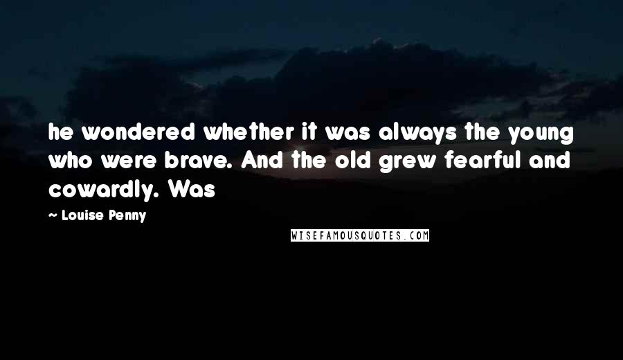 Louise Penny Quotes: he wondered whether it was always the young who were brave. And the old grew fearful and cowardly. Was